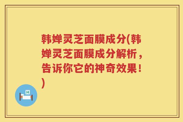 韩婵灵芝面膜成分(韩婵灵芝面膜成分解析，告诉你它的神奇效果！)