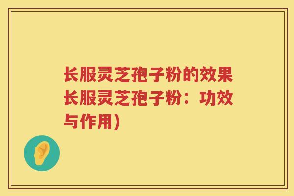 长服灵芝孢子粉的效果长服灵芝孢子粉：功效与作用)