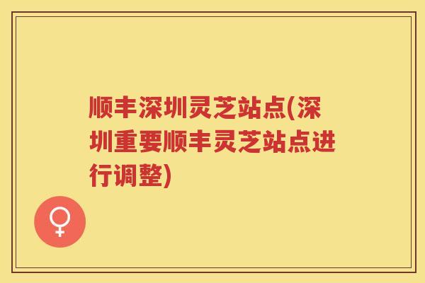 顺丰深圳灵芝站点(深圳重要顺丰灵芝站点进行调整)