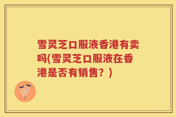 雪灵芝口服液香港有卖吗(雪灵芝口服液在香港是否有销售？)