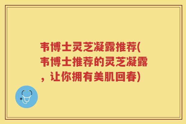 韦博士灵芝凝露推荐(韦博士推荐的灵芝凝露，让你拥有美肌回春)