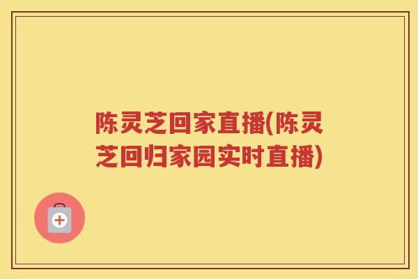 陈灵芝回家直播(陈灵芝回归家园实时直播) 陈灵芝回家直播(陈灵芝回归家园实时直播)