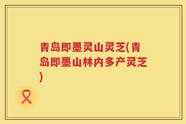 青岛即墨灵山灵芝(青岛即墨山林内多产灵芝)