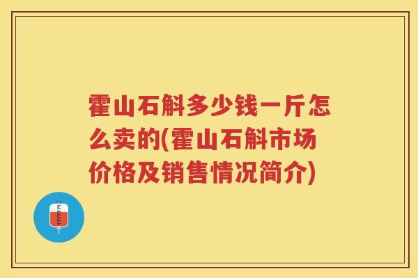 霍山石斛多少钱一斤怎么卖的(霍山石斛市场价格及销售情况简介)