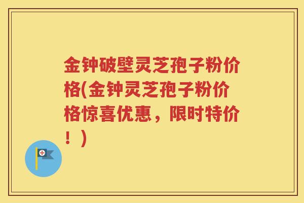 金钟破壁灵芝孢子粉价格(金钟灵芝孢子粉价格惊喜优惠，限时特价！)
