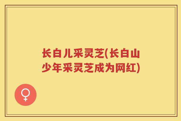 长白儿采灵芝(长白山少年采灵芝成为网红)