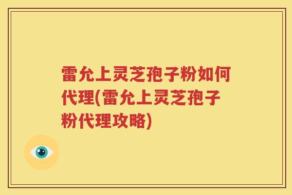 雷允上灵芝孢子粉如何代理(雷允上灵芝孢子粉代理攻略)