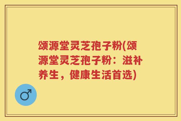 颂源堂灵芝孢子粉(颂源堂灵芝孢子粉：滋补养生，健康生活首选)