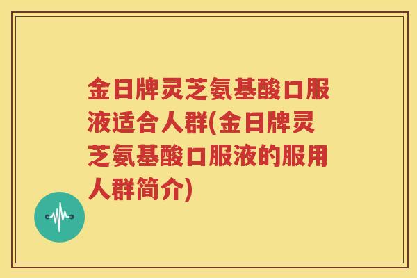 金日牌灵芝氨基酸口服液适合人群(金日牌灵芝氨基酸口服液的服用人群简介)