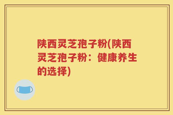 陕西灵芝孢子粉(陕西灵芝孢子粉:健康养生的选择) 陕西灵芝孢子粉(陕西灵芝孢子粉:健康养生的选择)