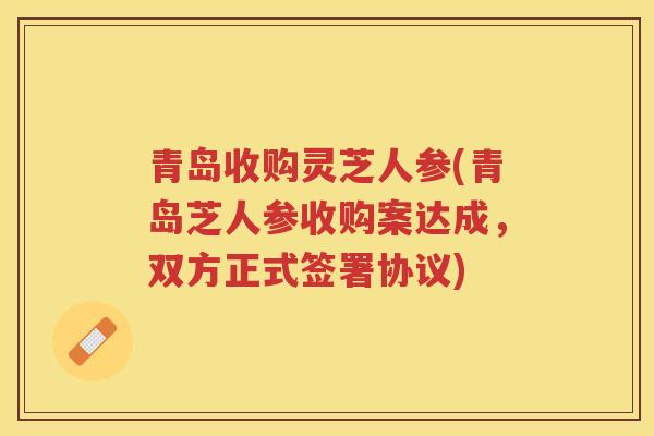 青岛收购灵芝人参(青岛芝人参收购案达成，双方正式签署协议)