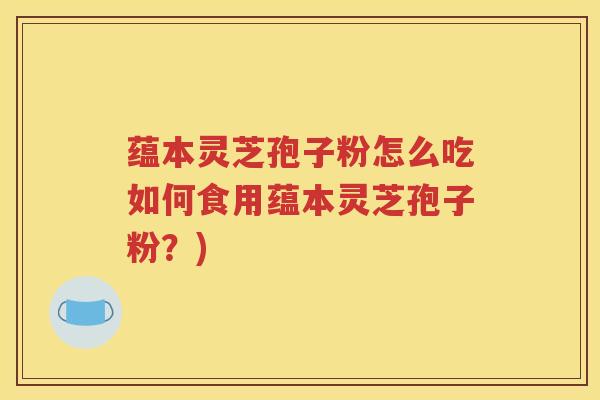 蕴本灵芝孢子粉怎么吃如何食用蕴本灵芝孢子粉？)