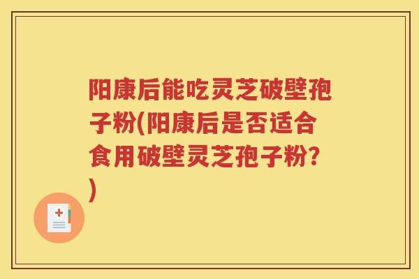 阳康后能吃灵芝破壁孢子粉(阳康后是否适合食用破壁灵芝孢子粉？)