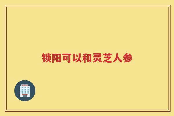 锁阳可以和灵芝人参