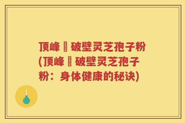顶峰箄破壁灵芝孢子粉(顶峰箄破壁灵芝孢子粉：身体健康的秘诀)