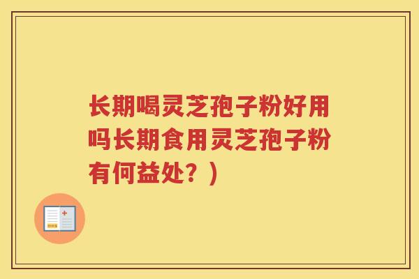 长期喝灵芝孢子粉好用吗长期食用灵芝孢子粉有何益处？)