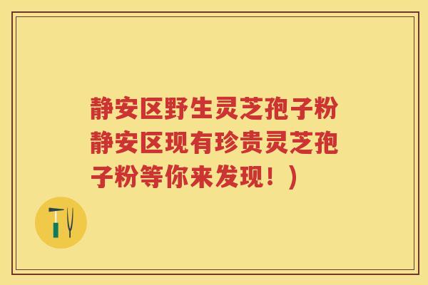 静安区野生灵芝孢子粉静安区现有珍贵灵芝孢子粉等你来发现！)