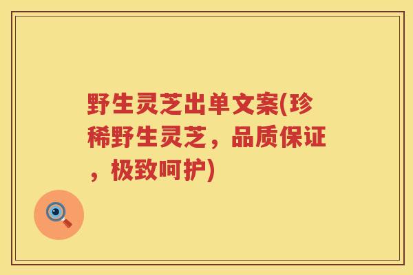 野生灵芝出单文案(珍稀野生灵芝，品质保证，极致呵护)