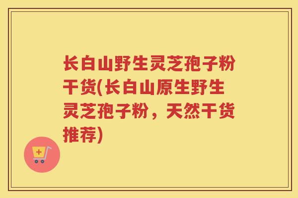 长白山野生灵芝孢子粉干货(长白山原生野生灵芝孢子粉，天然干货推荐)