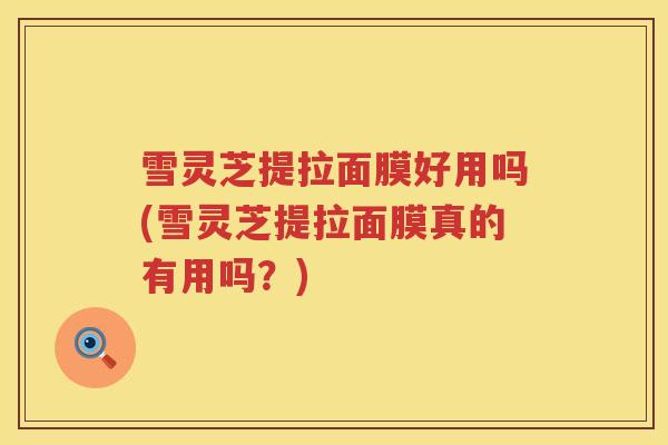 雪灵芝提拉面膜好用吗(雪灵芝提拉面膜真的有用吗？)