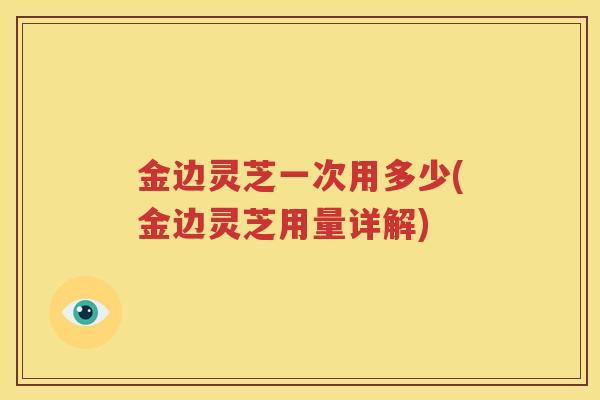 金边灵芝一次用多少(金边灵芝用量详解)