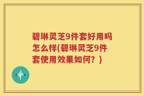 碧琳灵芝9件套好用吗怎么样(碧琳灵芝9件套使用效果如何？)