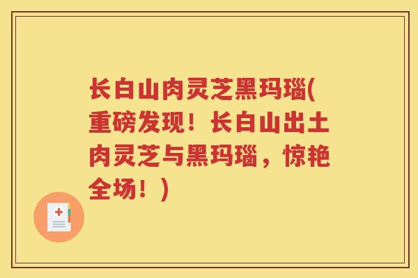 长白山肉灵芝黑玛瑙(重磅发现！长白山出土肉灵芝与黑玛瑙，惊艳全场！)