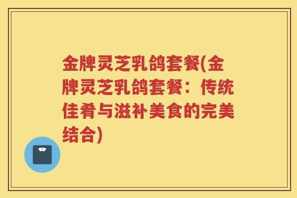 金牌灵芝乳鸽套餐(金牌灵芝乳鸽套餐：传统佳肴与滋补美食的完美结合)