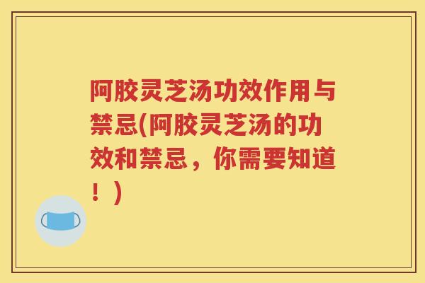 阿胶灵芝汤功效作用与禁忌(阿胶灵芝汤的功效和禁忌，你需要知道！)