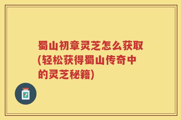 蜀山初章灵芝怎么获取(轻松获得蜀山传奇中的灵芝秘籍)