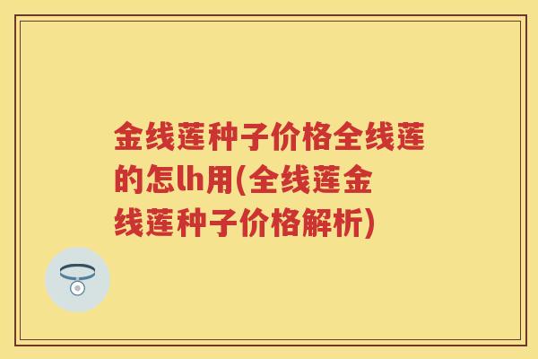 金线莲种子价格全线莲的怎lh用(全线莲金线莲种子价格解析)