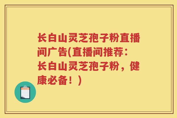 长白山灵芝孢子粉直播间广告(直播间推荐:长白山灵芝孢子粉,健康必备!) 长白山灵芝孢子粉直播间广告(直播间推荐:长白山灵芝孢子粉,健康必备!)