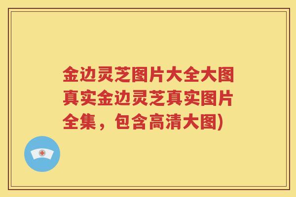 金边灵芝图片大全大图真实金边灵芝真实图片全集，包含高清大图)