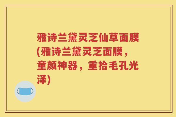 雅诗兰黛灵芝仙草面膜(雅诗兰黛灵芝面膜，童颜神器，重拾毛孔光泽)