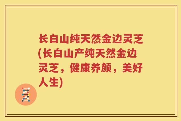 长白山纯天然金边灵芝(长白山产纯天然金边灵芝，健康养颜，美好人生)