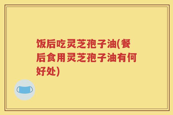 饭后吃灵芝孢子油(餐后食用灵芝孢子油有何好处)