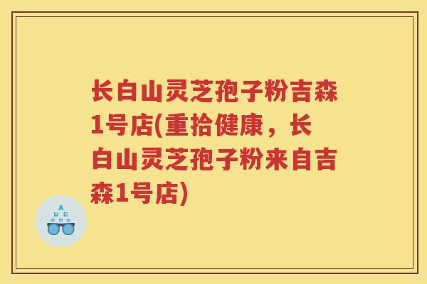 长白山灵芝孢子粉吉森1号店(重拾健康，长白山灵芝孢子粉来自吉森1号店)