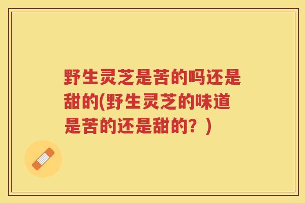 野生灵芝是苦的吗还是甜的(野生灵芝的味道是苦的还是甜的？)