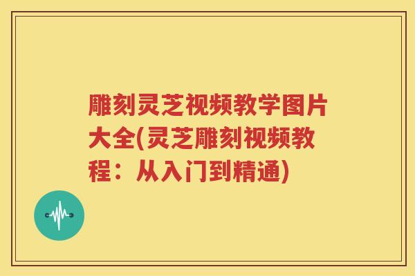 雕刻灵芝视频教学图片大全(灵芝雕刻视频教程：从入门到精通)