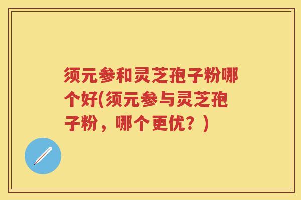 须元参和灵芝孢子粉哪个好(须元参与灵芝孢子粉，哪个更优？)
