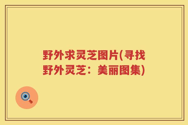 野外求灵芝图片(寻找野外灵芝：美丽图集)