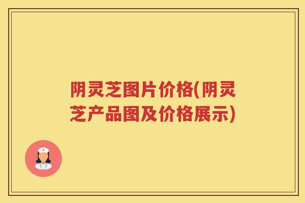 阴灵芝图片价格(阴灵芝产品图及价格展示)