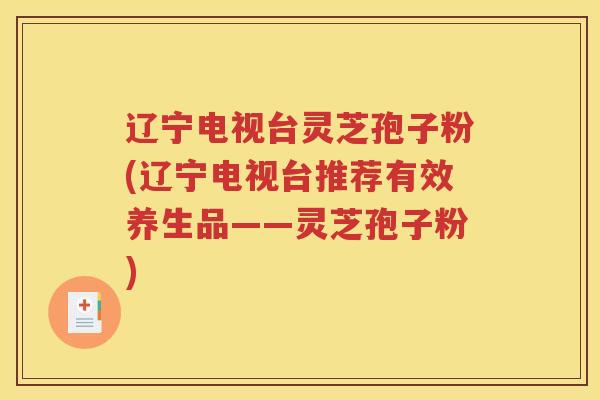 辽宁电视台灵芝孢子粉(辽宁电视台推荐有效养生品——灵芝孢子粉)