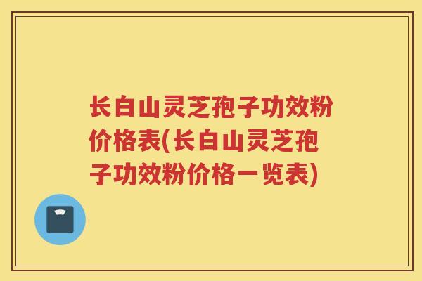 长白山灵芝孢子功效粉价格表(长白山灵芝孢子功效粉价格一览表) 长白山灵芝孢子功效粉价格表(长白山灵芝孢子功效粉价格一览表)