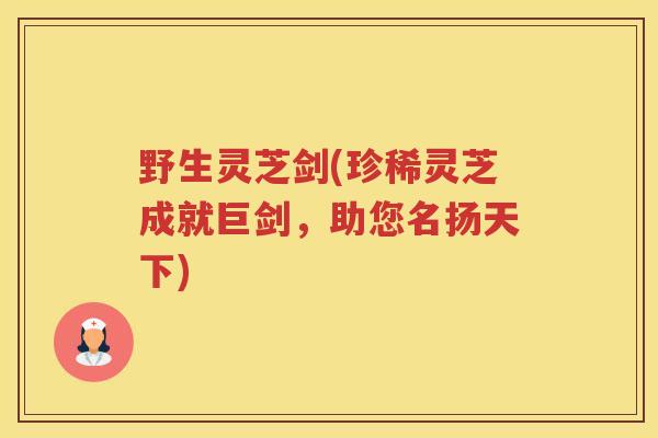 野生灵芝剑(珍稀灵芝成就巨剑，助您名扬天下)