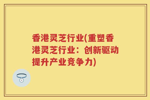 香港灵芝行业(重塑香港灵芝行业：创新驱动提升产业竞争力)