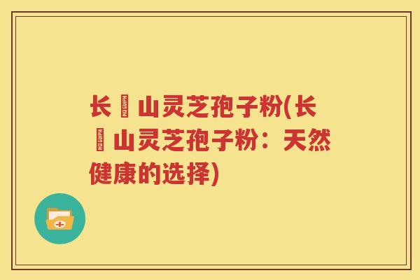长甴山灵芝孢子粉(长甴山灵芝孢子粉:天然健康的选择) 长甴山灵芝孢子粉(长甴山灵芝孢子粉:天然健康的选择)
