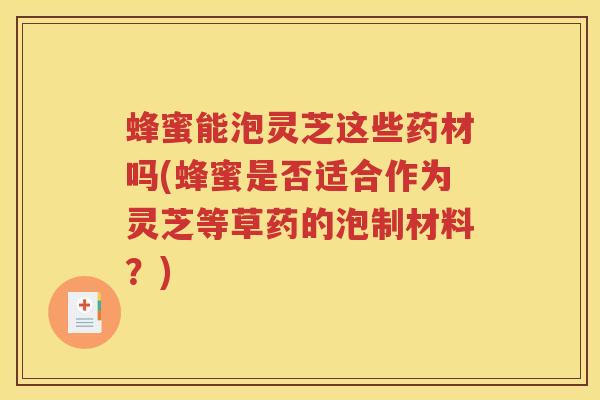 蜂蜜能泡灵芝这些药材吗(蜂蜜是否适合作为灵芝等草药的泡制材料？)