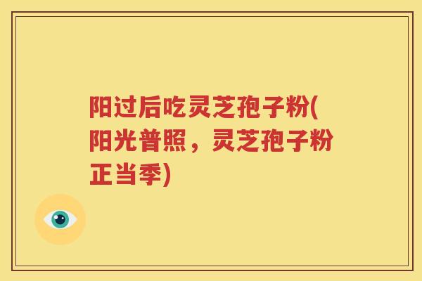 阳过后吃灵芝孢子粉(阳光普照，灵芝孢子粉正当季)