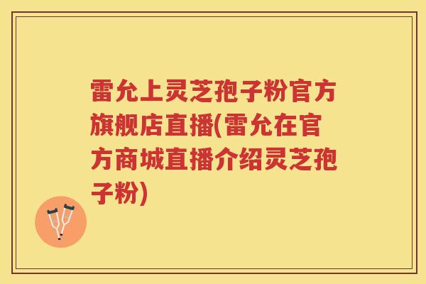 雷允上灵芝孢子粉官方旗舰店直播(雷允在官方商城直播介绍灵芝孢子粉)